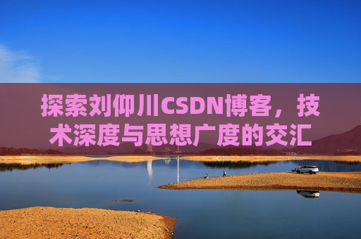 探索刘仰川CSDN博客,技术深度与思想广度的交汇